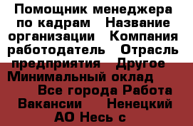 Помощник менеджера по кадрам › Название организации ­ Компания-работодатель › Отрасль предприятия ­ Другое › Минимальный оклад ­ 27 000 - Все города Работа » Вакансии   . Ненецкий АО,Несь с.